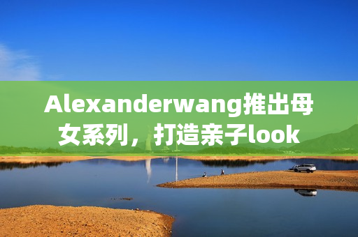 Alexanderwang推出母女系列，打造亲子look
