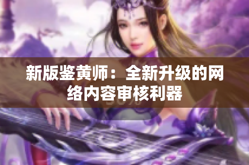 新版鉴黄师：全新升级的网络内容审核利器
