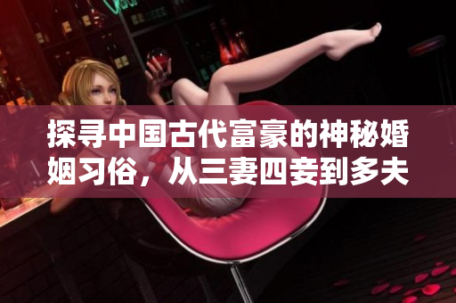 探寻中国古代富豪的神秘婚姻习俗，从三妻四妾到多夫多妻