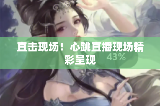 直击现场！心跳直播现场精彩呈现