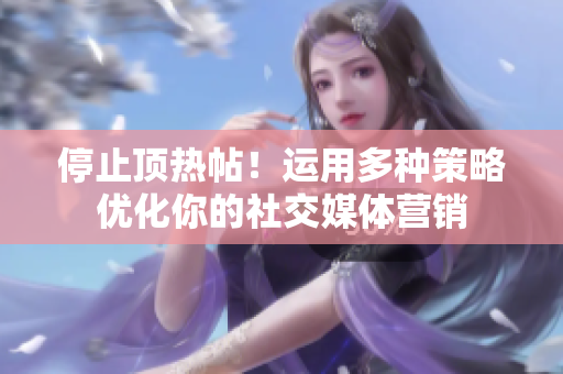 停止顶热帖！运用多种策略优化你的社交媒体营销