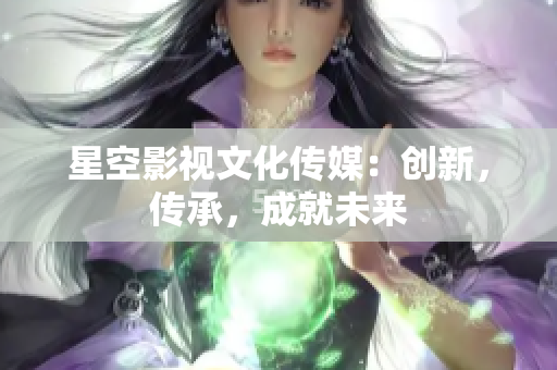 星空影视文化传媒：创新，传承，成就未来