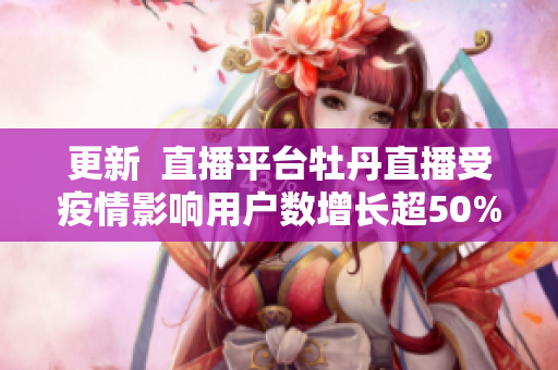 更新  直播平台牡丹直播受疫情影响用户数增长超50%