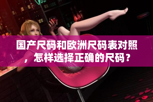 国产尺码和欧洲尺码表对照，怎样选择正确的尺码？