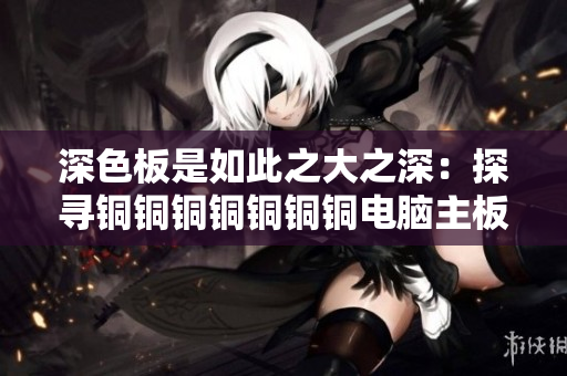 深色板是如此之大之深：探寻铜铜铜铜铜铜铜电脑主板的奥秘
