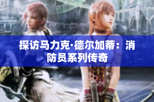探访马力克·德尔加蒂：消防员系列传奇