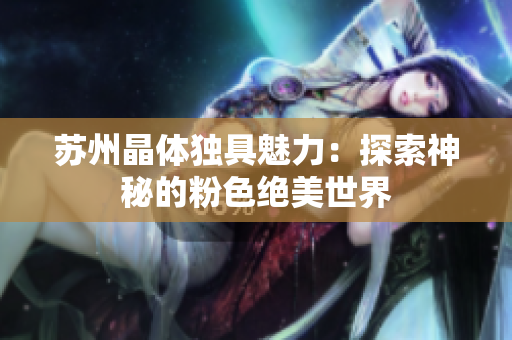 苏州晶体独具魅力：探索神秘的粉色绝美世界