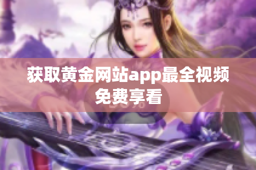 获取黄金网站app最全视频免费享看