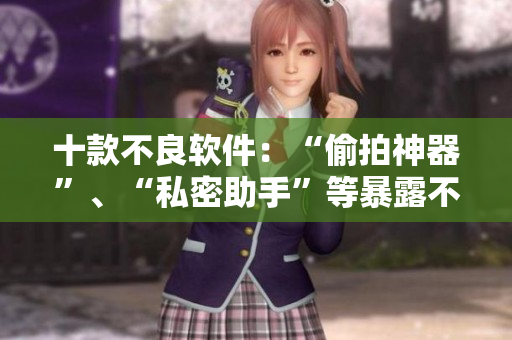 十款不良软件：“偷拍神器”、“私密助手”等暴露不良信息！
