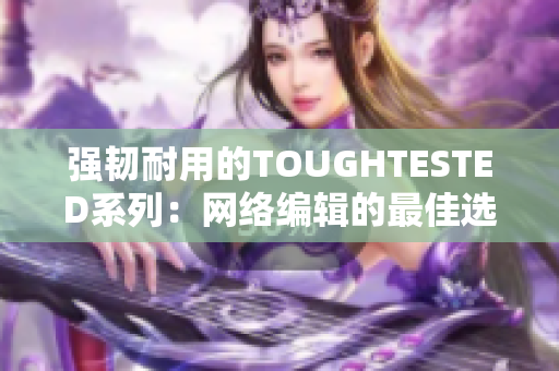 强韧耐用的TOUGHTESTED系列：网络编辑的最佳选择