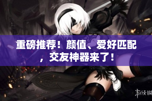 重磅推荐！颜值、爱好匹配，交友神器来了！
