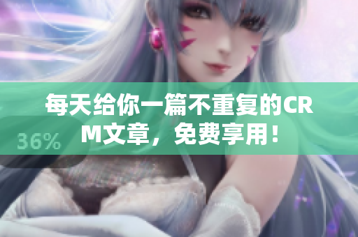 每天给你一篇不重复的CRM文章，免费享用！