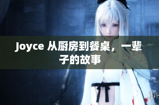 Joyce 从厨房到餐桌，一辈子的故事
