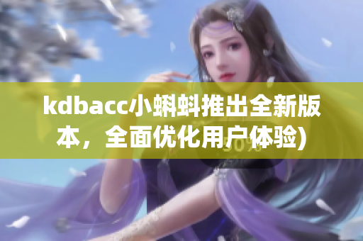 kdbacc小蝌蚪推出全新版本，全面优化用户体验)