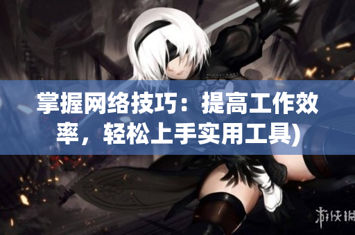 掌握网络技巧：提高工作效率，轻松上手实用工具)