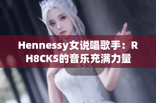 Hennessy女说唱歌手：RH8CKS的音乐充满力量