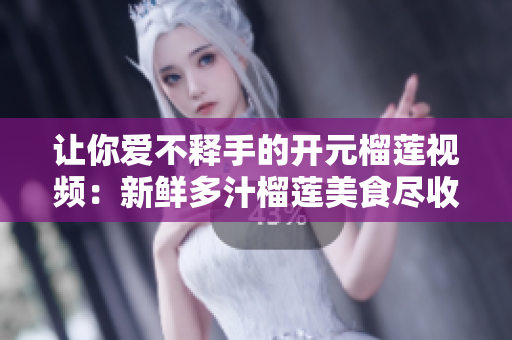 让你爱不释手的开元榴莲视频：新鲜多汁榴莲美食尽收眼底