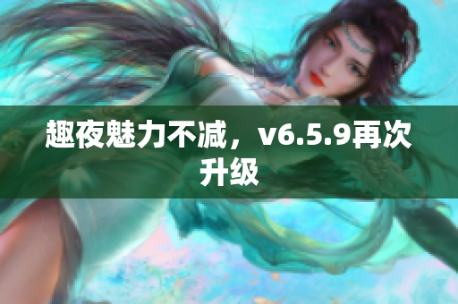 趣夜魅力不减，v6.5.9再次升级