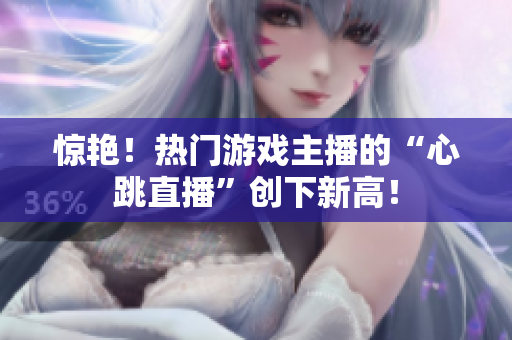 惊艳！热门游戏主播的“心跳直播”创下新高！