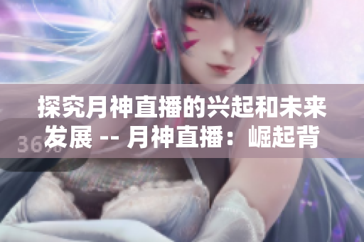 探究月神直播的兴起和未来发展 -- 月神直播：崛起背后的秘密与未来