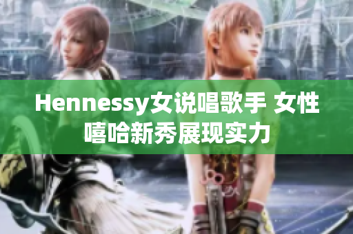 Hennessy女说唱歌手 女性嘻哈新秀展现实力