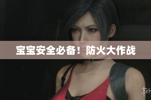 宝宝安全必备！防火大作战