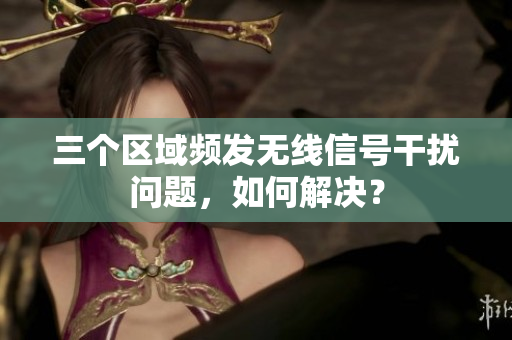 三个区域频发无线信号干扰问题，如何解决？