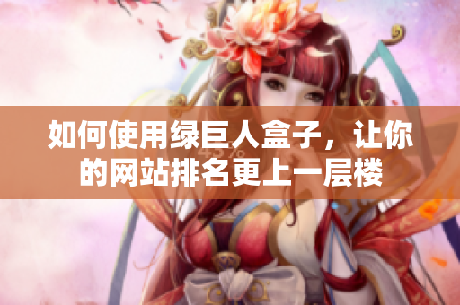 如何使用绿巨人盒子，让你的网站排名更上一层楼