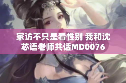 家访不只是看性别 我和沈芯语老师共话MD0076