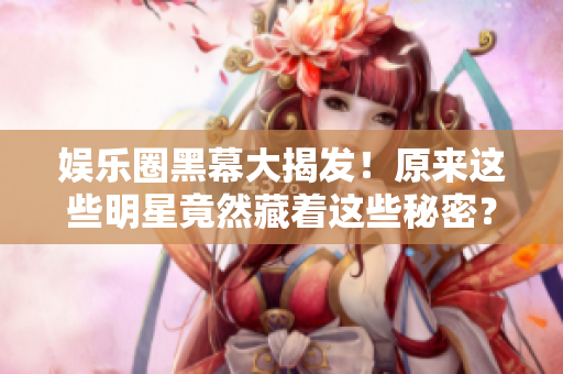 娱乐圈黑幕大揭发！原来这些明星竟然藏着这些秘密？！