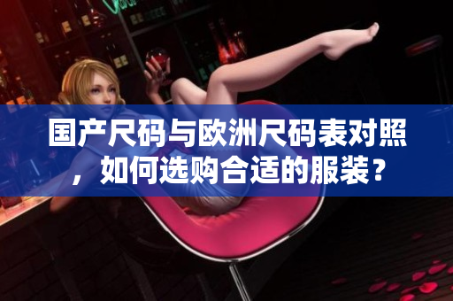 国产尺码与欧洲尺码表对照，如何选购合适的服装？