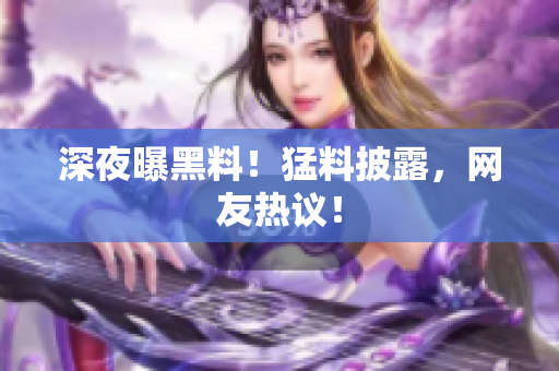 深夜曝黑料！猛料披露，网友热议！
