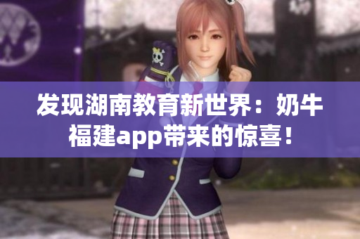 发现湖南教育新世界：奶牛福建app带来的惊喜！