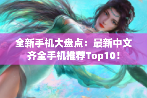 全新手机大盘点：最新中文齐全手机推荐Top10！