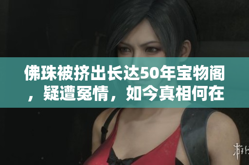 佛珠被挤出长达50年宝物阁，疑遭冤情，如今真相何在？