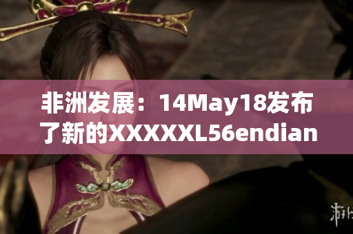 非洲发展：14May18发布了新的XXXXXL56endian报告