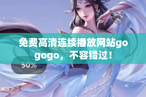 免费高清连续播放网站gogogo，不容错过！