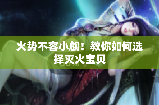 火势不容小觑！教你如何选择灭火宝贝