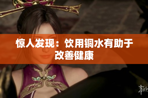 惊人发现：饮用铜水有助于改善健康