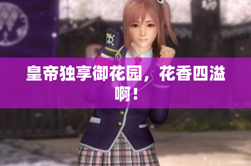皇帝独享御花园，花香四溢啊！