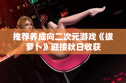 推荐养成向二次元游戏《拔萝卜》迎接秋日收获