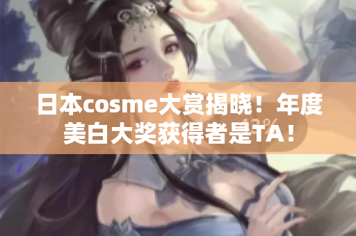 日本cosme大赏揭晓！年度美白大奖获得者是TA！