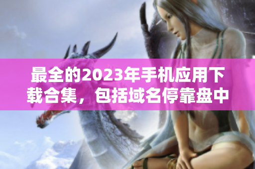 最全的2023年手机应用下载合集，包括域名停靠盘中的他们！
