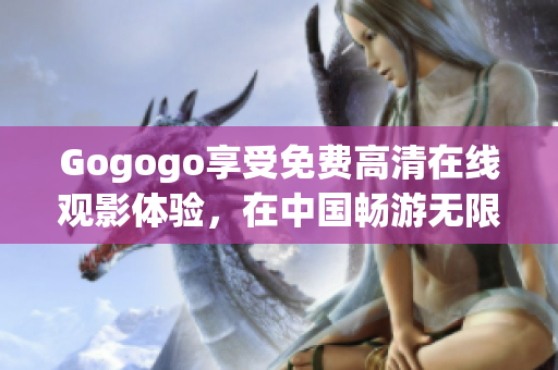 Gogogo享受免费高清在线观影体验，在中国畅游无限