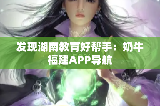发现湖南教育好帮手：奶牛福建APP导航