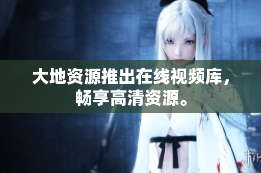 大地资源推出在线视频库，畅享高清资源。
