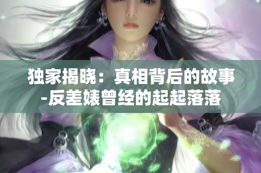 独家揭晓：真相背后的故事-反差婊曾经的起起落落