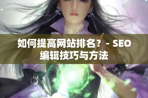 如何提高网站排名？- SEO编辑技巧与方法