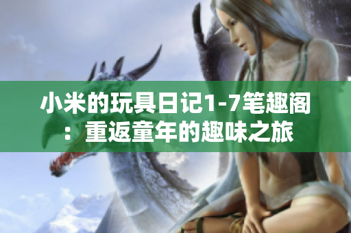 小米的玩具日记1-7笔趣阁：重返童年的趣味之旅
