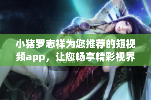 小猪罗志祥为您推荐的短视频app，让您畅享精彩视界